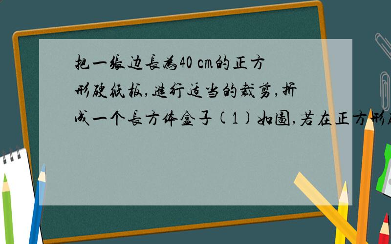 把一张边长为40 cm的正方形硬纸板,进行适当的裁剪,折成一个长方体盒子(1)如图,若在正方形硬纸板