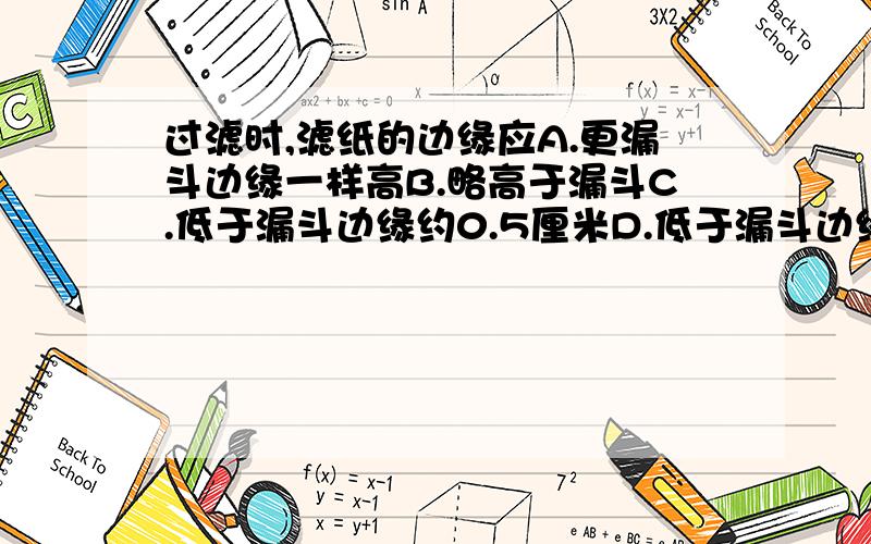 过滤时,滤纸的边缘应A.更漏斗边缘一样高B.略高于漏斗C.低于漏斗边缘约0.5厘米D.低于漏斗边缘2厘米