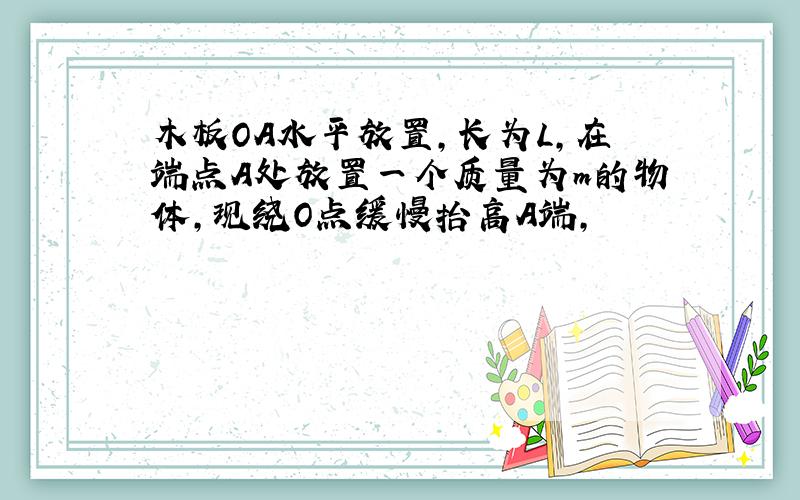 木板OA水平放置,长为L,在端点A处放置一个质量为m的物体,现绕O点缓慢抬高A端,