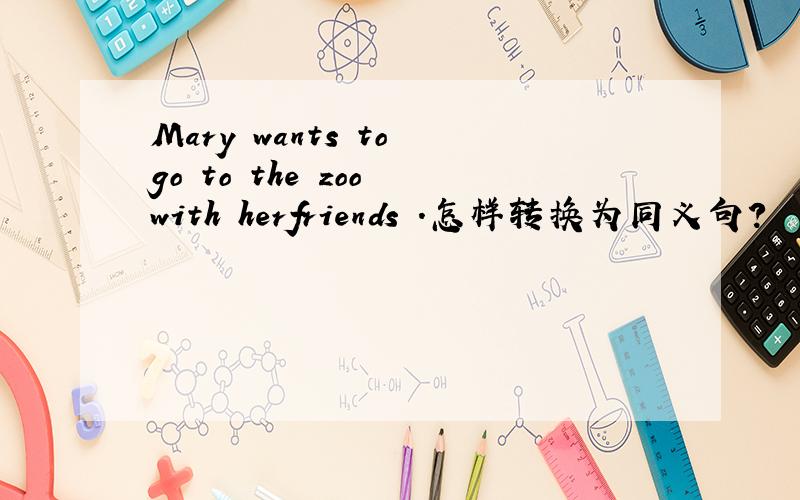 Mary wants to go to the zoo with herfriends .怎样转换为同义句?