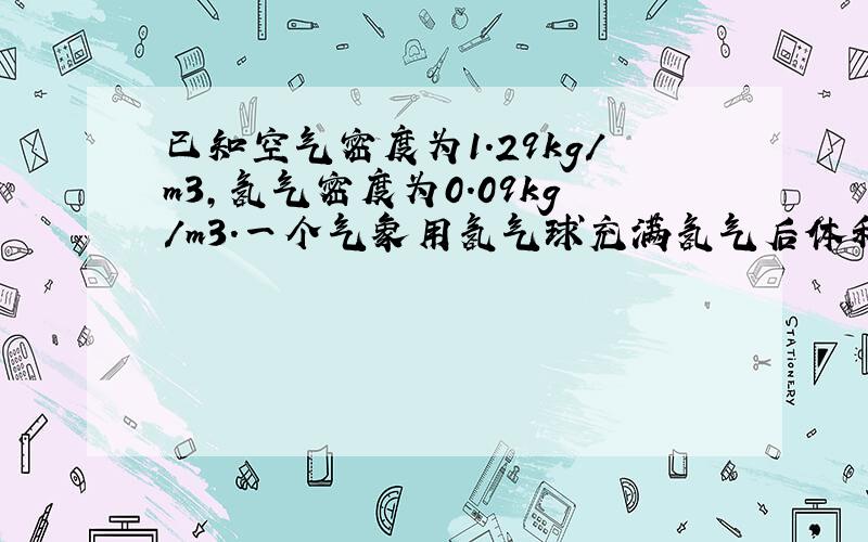 已知空气密度为1.29kg/m3,氢气密度为0.09kg/m3．一个气象用氢气球充满氢气后体积达10m3,