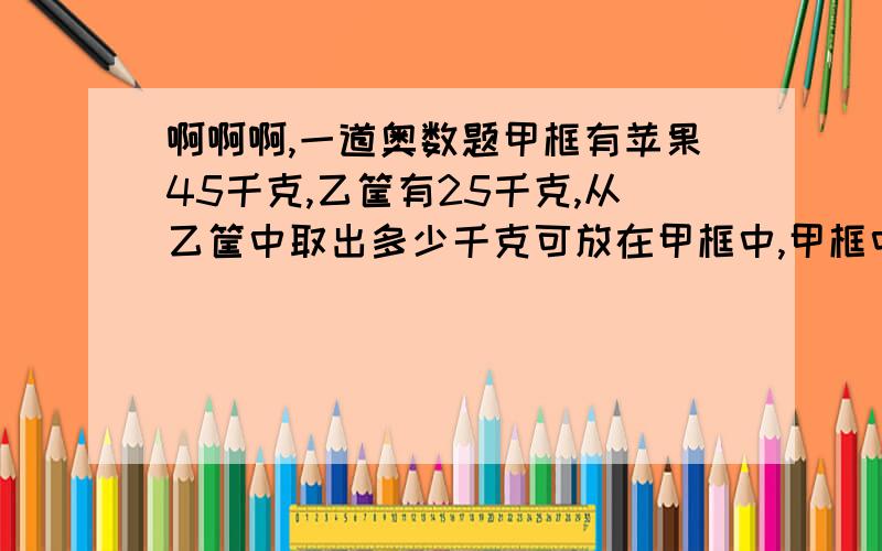 啊啊啊,一道奥数题甲框有苹果45千克,乙筐有25千克,从乙筐中取出多少千克可放在甲框中,甲框中的苹果是乙筐的4倍?