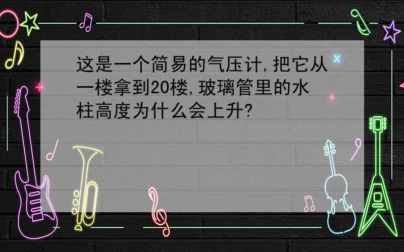 这是一个简易的气压计,把它从一楼拿到20楼,玻璃管里的水柱高度为什么会上升?