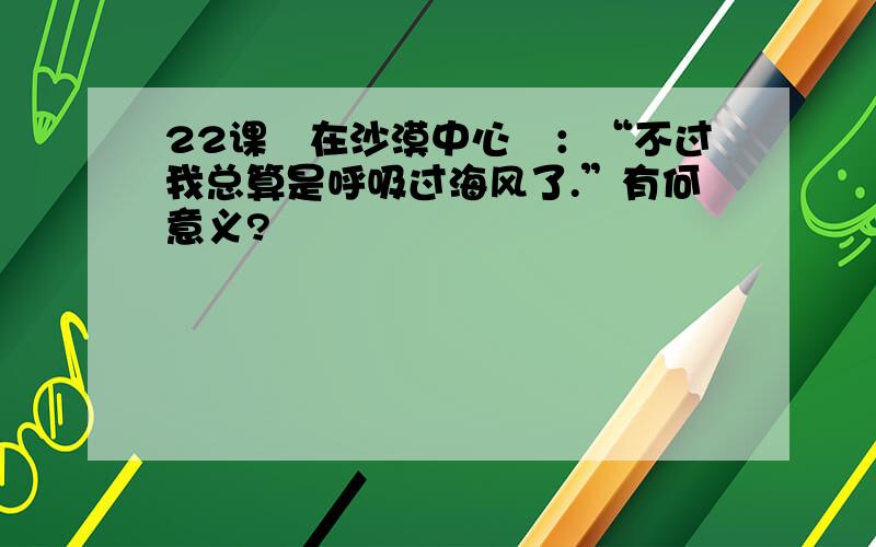 22课　在沙漠中心　：“不过我总算是呼吸过海风了.”有何意义?