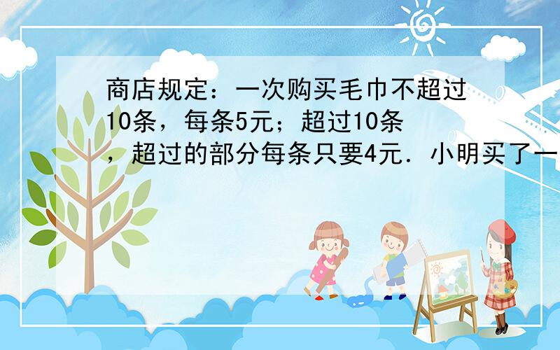 商店规定：一次购买毛巾不超过10条，每条5元；超过10条，超过的部分每条只要4元．小明买了一些毛巾，回家一算平均每条4.