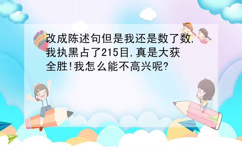 改成陈述句但是我还是数了数,我执黑占了215目,真是大获全胜!我怎么能不高兴呢?