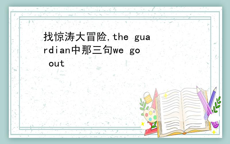 找惊涛大冒险,the guardian中那三句we go out