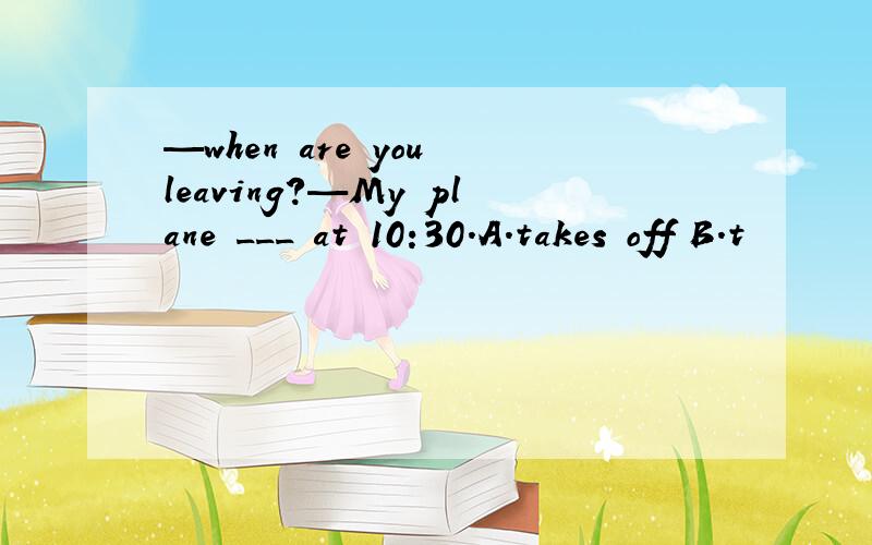 —when are you leaving?—My plane ___ at 10:30.A.takes off B.t