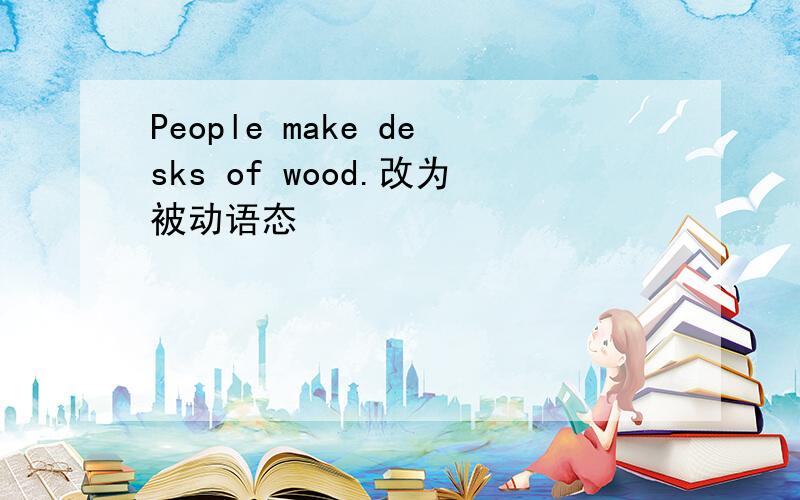 People make desks of wood.改为被动语态