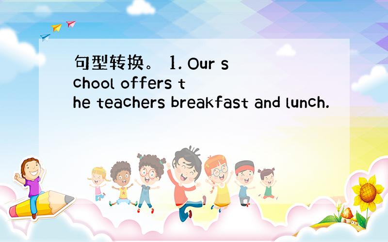 句型转换。 1. Our school offers the teachers breakfast and lunch.