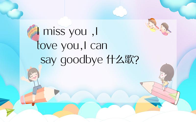 I miss you ,I love you,I can say goodbye 什么歌?