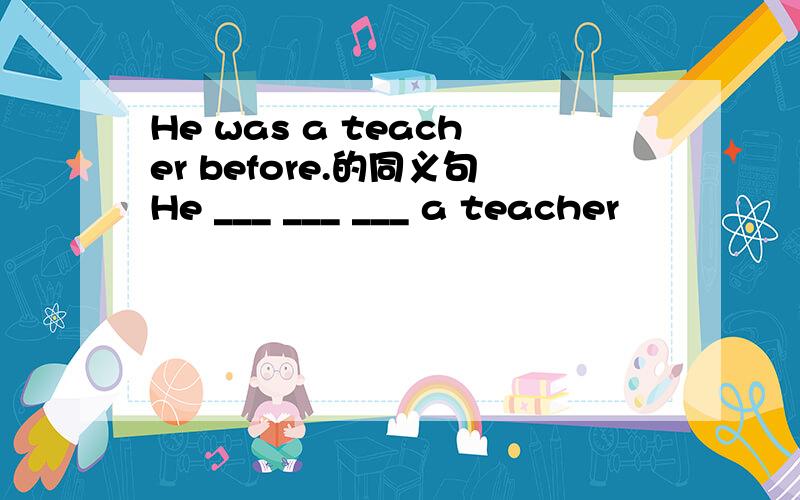 He was a teacher before.的同义句He ___ ___ ___ a teacher