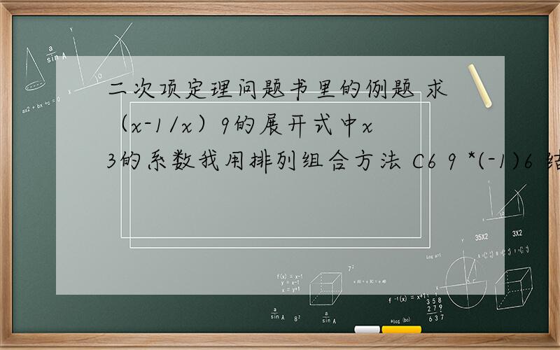 二次项定理问题书里的例题 求（x-1/x）9的展开式中x3的系数我用排列组合方法 C6 9 *(-1)6 结果是84不是