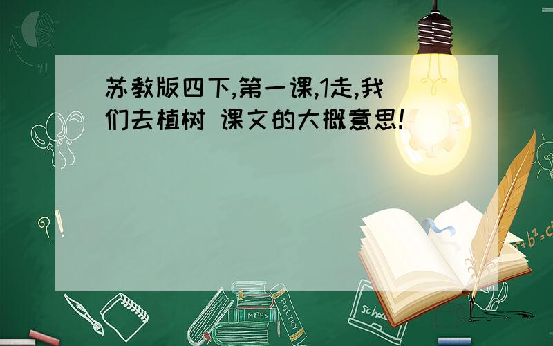 苏教版四下,第一课,1走,我们去植树 课文的大概意思!