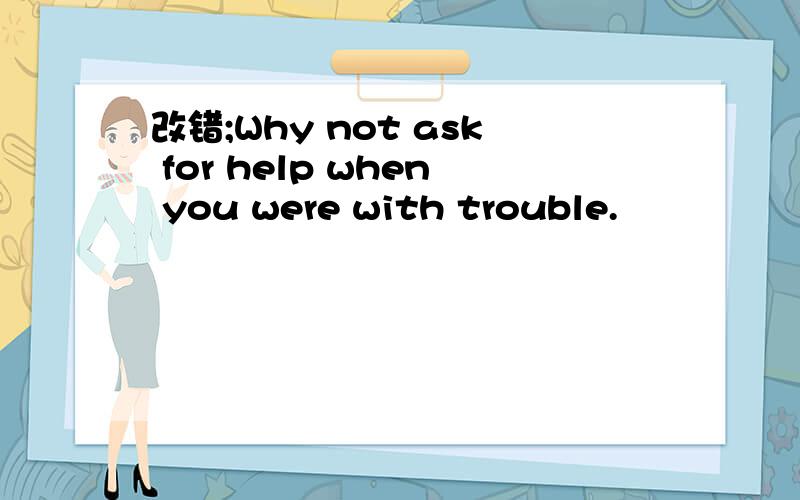 改错;Why not ask for help when you were with trouble.