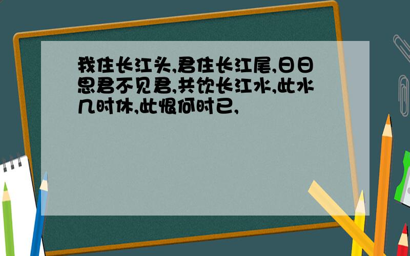 我住长江头,君住长江尾,日日思君不见君,共饮长江水,此水几时休,此恨何时已,