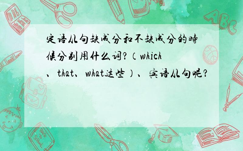 定语从句缺成分和不缺成分的时候分别用什么词？（which、that、what这些）、宾语从句呢？