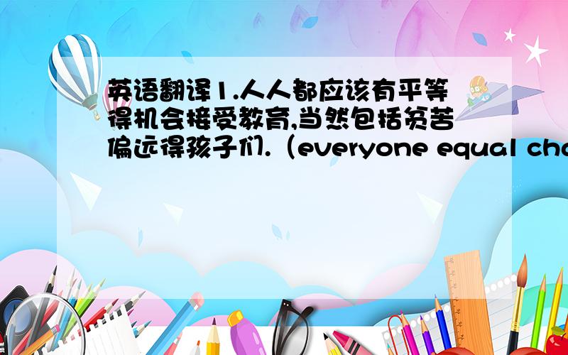 英语翻译1.人人都应该有平等得机会接受教育,当然包括贫苦偏远得孩子们.（everyone equal chance ed