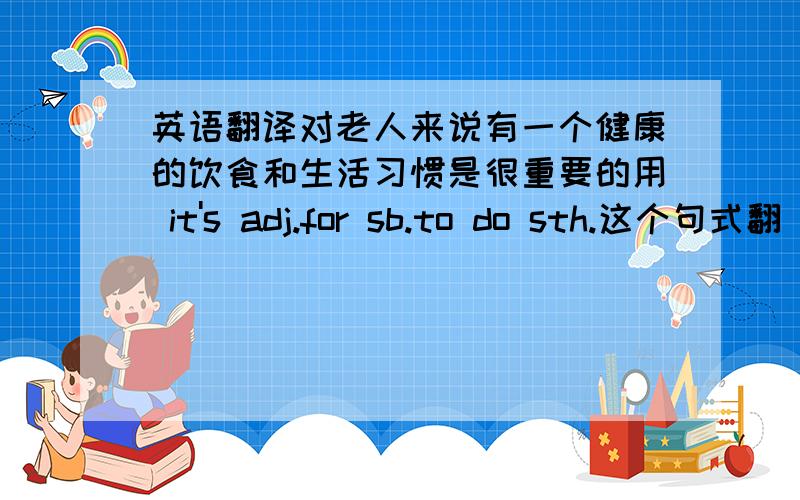 英语翻译对老人来说有一个健康的饮食和生活习惯是很重要的用 it's adj.for sb.to do sth.这个句式翻