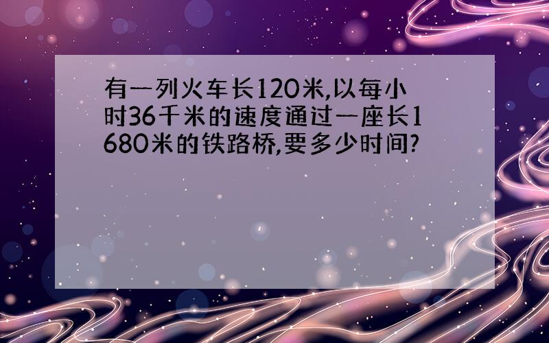 有一列火车长120米,以每小时36千米的速度通过一座长1680米的铁路桥,要多少时间?