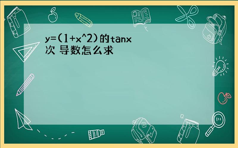 y=(1+x^2)的tanx次 导数怎么求