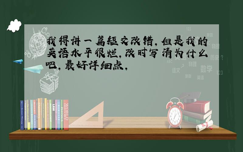 我得讲一篇短文改错,但是我的英语水平很烂,改时写清为什么吧,最好详细点,