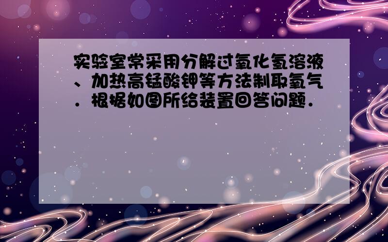 实验室常采用分解过氧化氢溶液、加热高锰酸钾等方法制取氧气．根据如图所给装置回答问题．