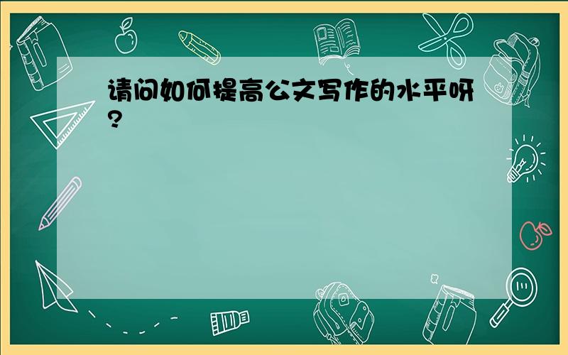 请问如何提高公文写作的水平呀?