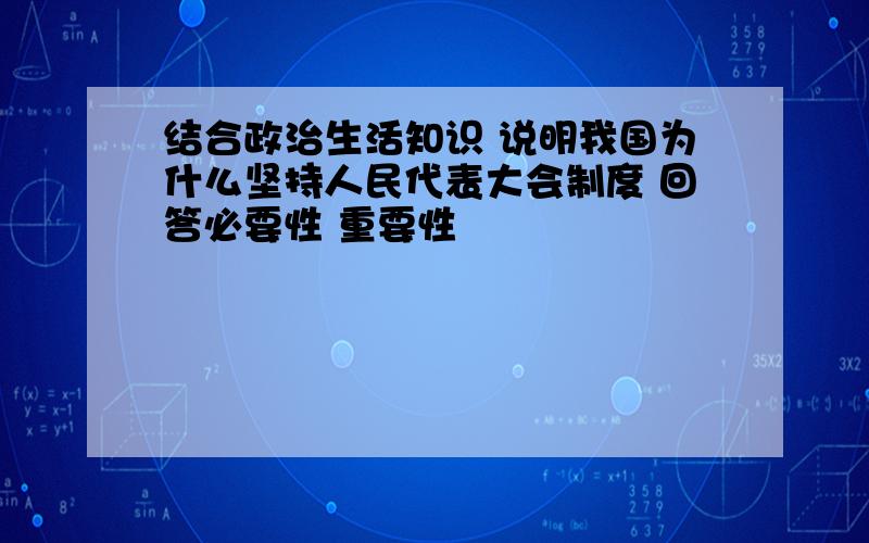 结合政治生活知识 说明我国为什么坚持人民代表大会制度 回答必要性 重要性