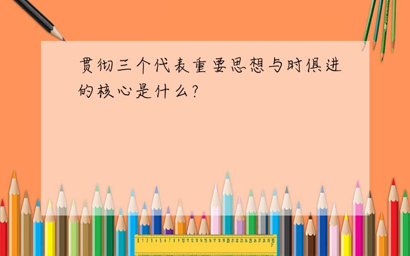 贯彻三个代表重要思想与时俱进的核心是什么?