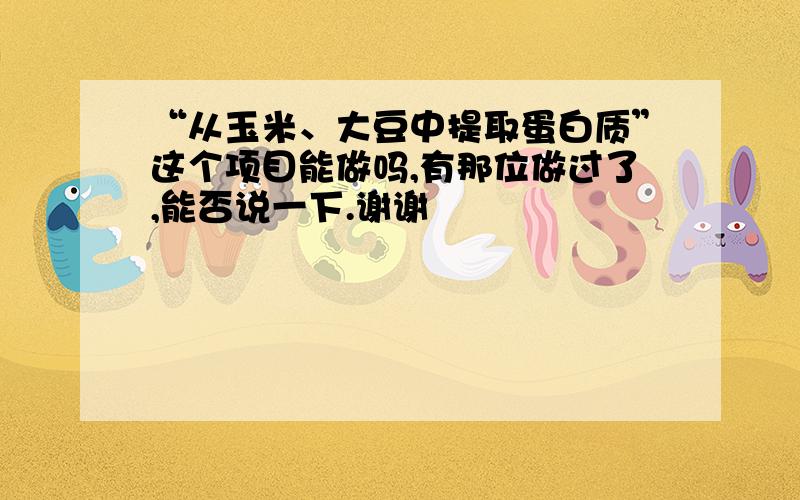 “从玉米、大豆中提取蛋白质”这个项目能做吗,有那位做过了,能否说一下.谢谢