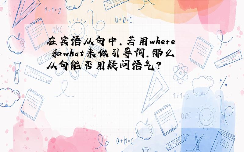 在宾语从句中,若用where 和what来做引导词,那么从句能否用疑问语气?