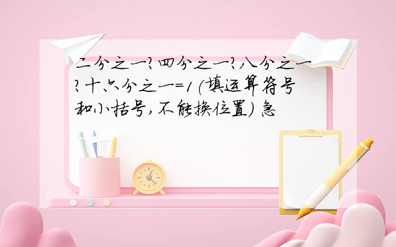 二分之一?四分之一?八分之一?十六分之一=1(填运算符号和小括号,不能换位置) 急