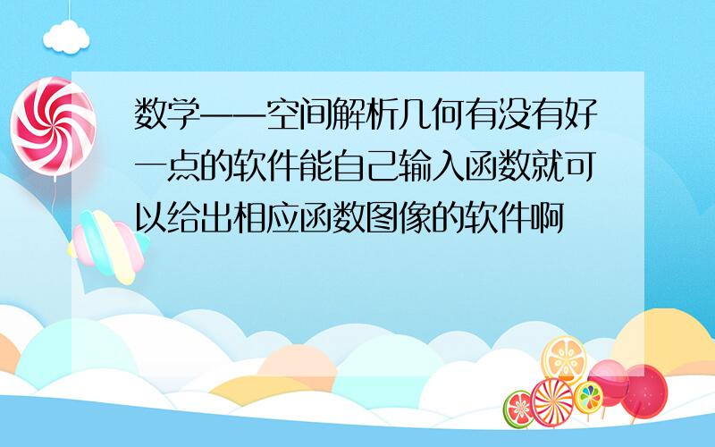 数学——空间解析几何有没有好一点的软件能自己输入函数就可以给出相应函数图像的软件啊