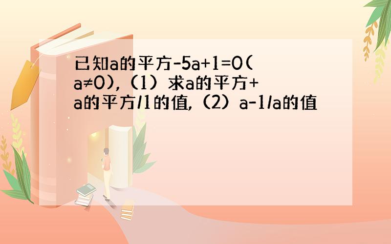 已知a的平方-5a+1=0(a≠0),（1）求a的平方+a的平方/1的值,（2）a-1/a的值