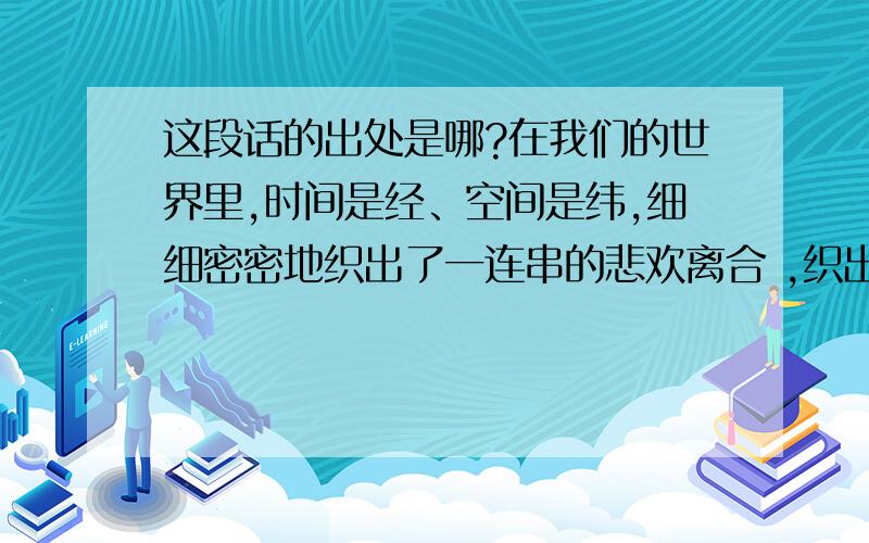 这段话的出处是哪?在我们的世界里,时间是经、空间是纬,细细密密地织出了一连串的悲欢离合 ,织出了极有规律的阴差阳错.而在