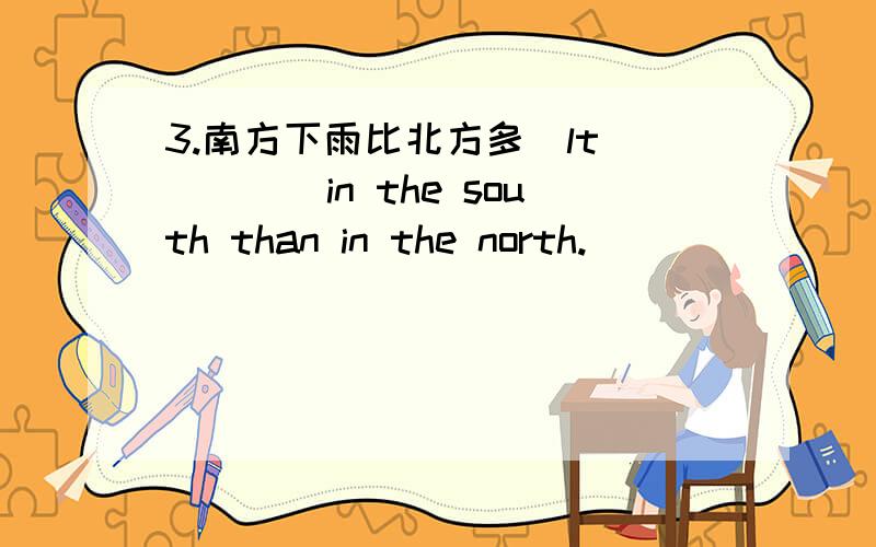 3.南方下雨比北方多．lt ____in the south than in the north.