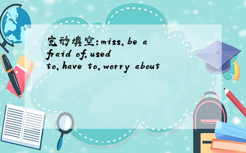 完形填空：miss,be afraid of,used to,have to,worry about