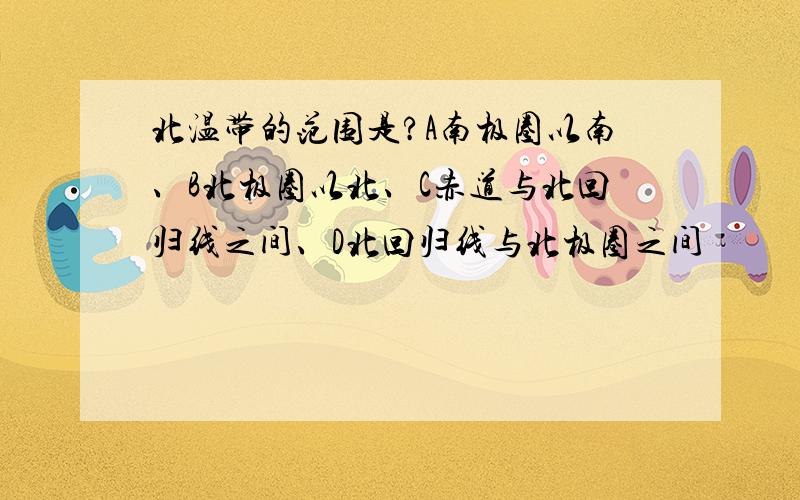 北温带的范围是?A南极圈以南、B北极圈以北、C赤道与北回归线之间、D北回归线与北极圈之间