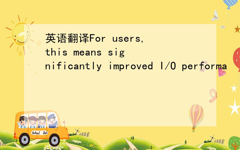 英语翻译For users,this means significantly improved I/O performa