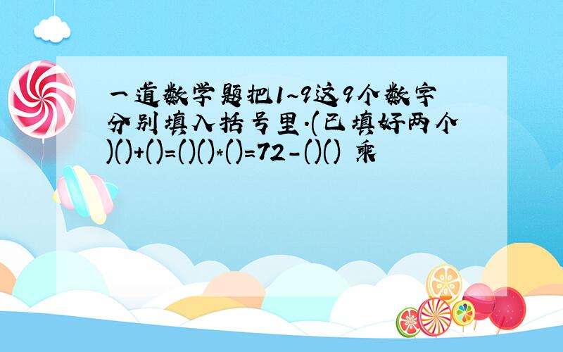 一道数学题把1~9这9个数字分别填入括号里.(已填好两个)()+()=()()*()=72-()() 乘