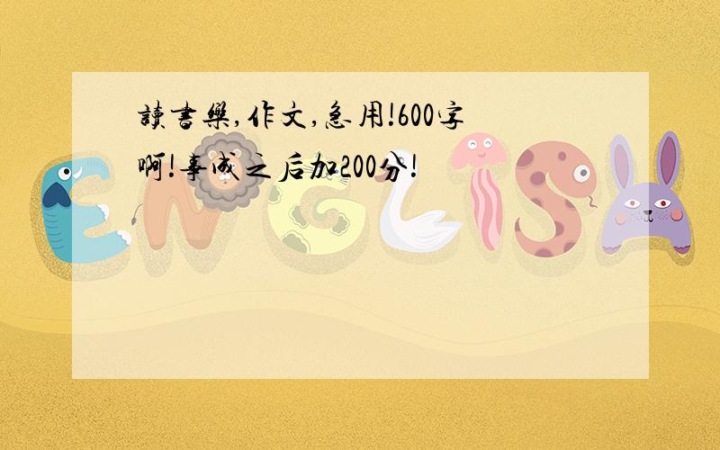 读书乐,作文,急用!600字啊!事成之后加200分!