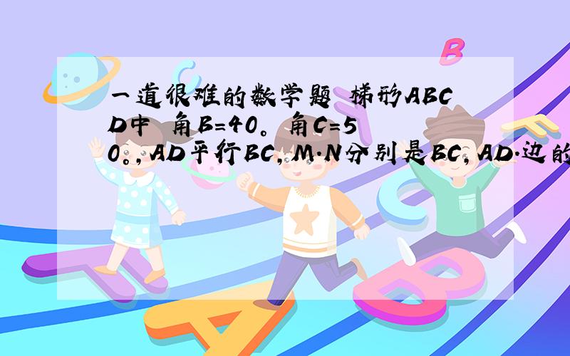 一道很难的数学题 梯形ABCD中 角B=40° 角C=50°,AD平行BC,M.N分别是BC,AD.边的中点 求证：MN