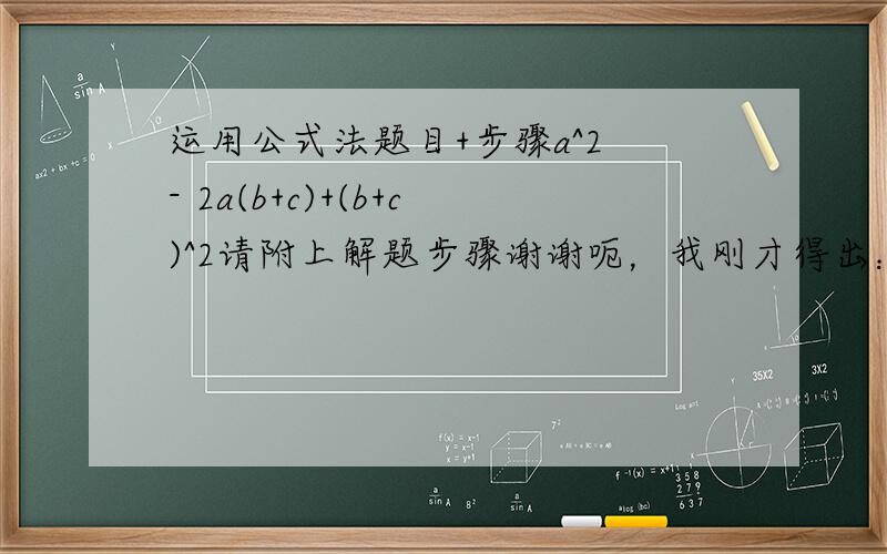 运用公式法题目+步骤a^2 - 2a(b+c)+(b+c)^2请附上解题步骤谢谢呃，我刚才得出：a^2 - 2a(b+c