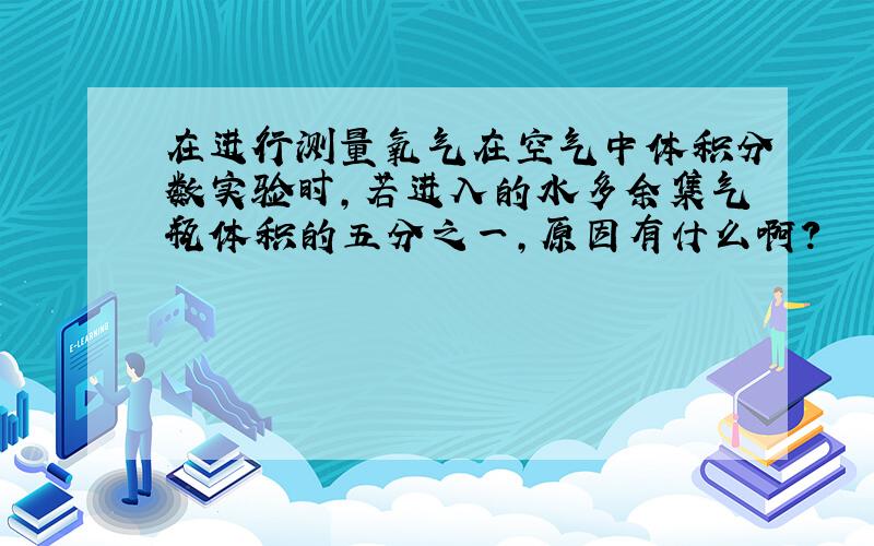 在进行测量氧气在空气中体积分数实验时,若进入的水多余集气瓶体积的五分之一,原因有什么啊?