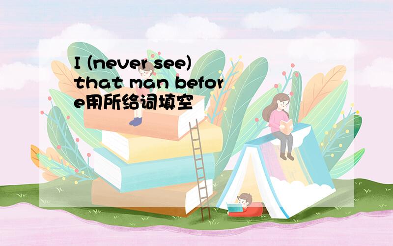 I (never see) that man before用所给词填空