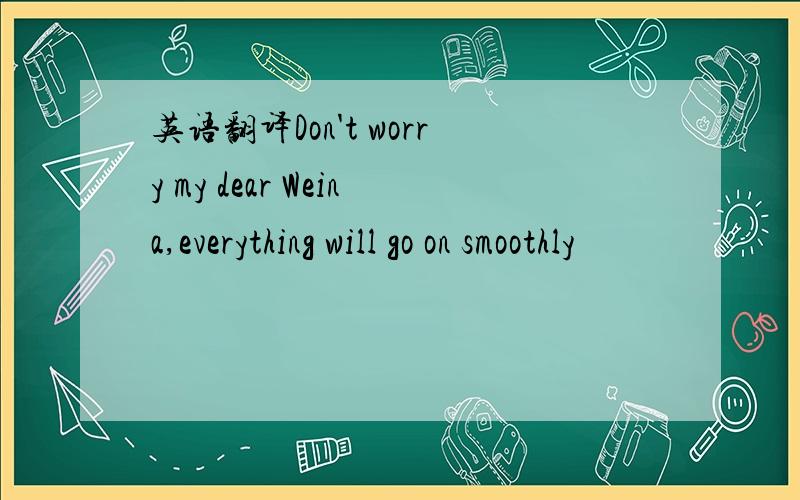 英语翻译Don't worry my dear Weina,everything will go on smoothly