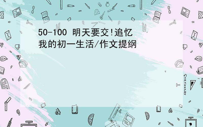 50-100 明天要交!追忆我的初一生活/作文提纲