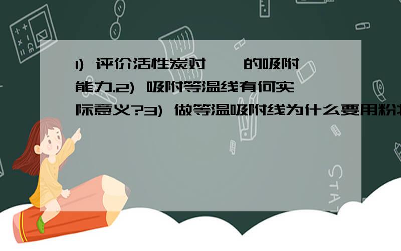 1) 评价活性炭对苯酚的吸附能力.2) 吸附等温线有何实际意义?3) 做等温吸附线为什么要用粉状炭?