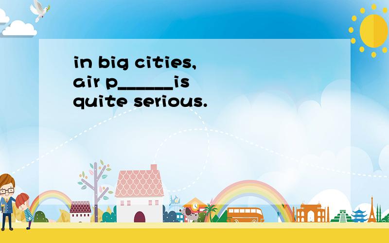 in big cities,air p______is quite serious.